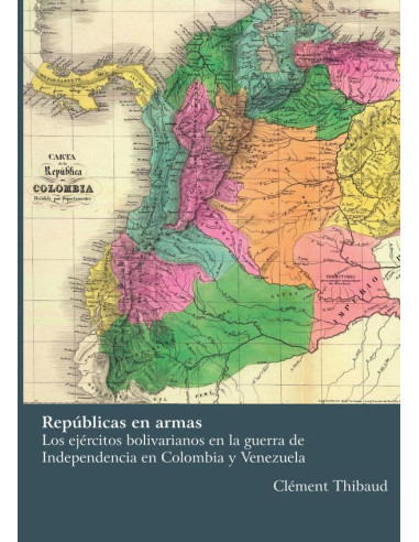 Repúblicas en armas
Los ejércitos bolivarianos en la guerra de Independencia
en Colombia y Venezuela