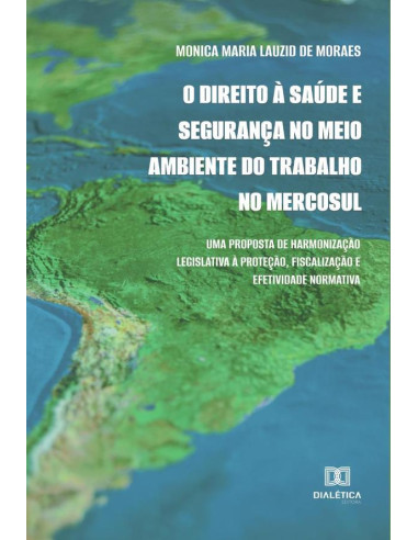 O Direito à Saúde e Segurança no Meio Ambiente do Trabalho no Mercosul:uma proposta de harmonização legislativa à proteção, fiscalização e efetividade normativa