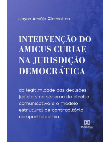 Intervenção do Amicus Curiae na Jurisdição Democrática:da legitimidade das decisões judiciais no sistema de direito comunicativo e o modelo estrutural de contraditório comparticipativo