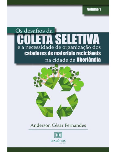 Os desafios da coleta seletiva e a necessidade de organização dos catadores de materiais recicláveis na cidade de Uberlândia:Volume 1