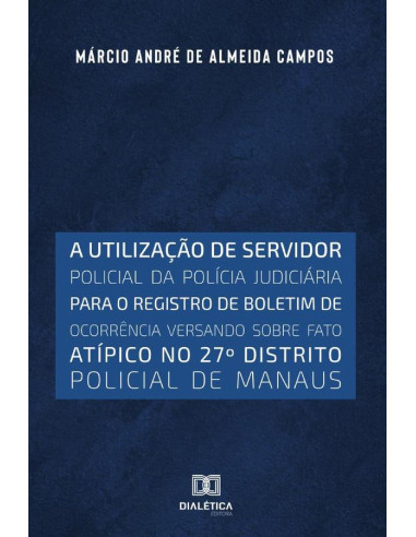 A utilização de servidor policial da polícia judiciária
para o registro de boletim de ocorrência versando
sobre fato atípico no 27o distrito policial de Manaus