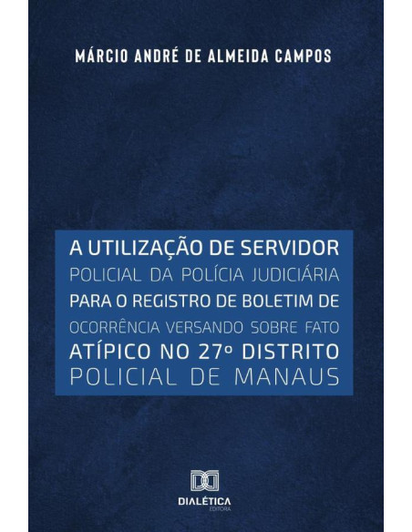 A utilização de servidor policial da polícia judiciária
para o registro de boletim de ocorrência versando
sobre fato atípico no 27o distrito policial de Manaus