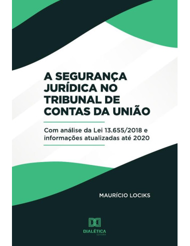 A Segurança Jurídica no Tribunal de Contas da União:(com análise da Lei 13.655/2018 e informações atualizadas até 2020)