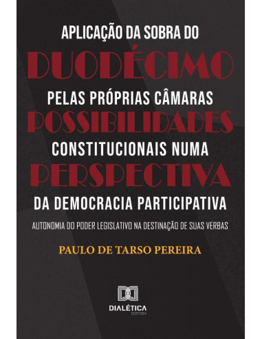 Aplicação da sobra do duodécimo pelas próprias Câmaras – Possibilidades constitucionais numa perspectiva da Democracia Participativa:autonomia do Poder Legislativo na destinação de suas verbas