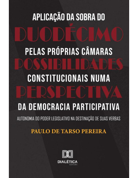 Aplicação da sobra do duodécimo pelas próprias Câmaras – Possibilidades constitucionais numa perspectiva da Democracia Participativa:autonomia do Poder Legislativo na destinação de suas verbas