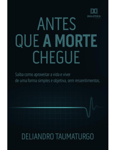 Antes que a morte chegue:saiba como aproveitar a vida e viver de uma forma simples e objetiva, sem ressentimentos