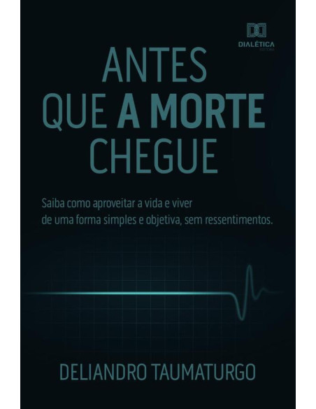 Antes que a morte chegue:saiba como aproveitar a vida e viver de uma forma simples e objetiva, sem ressentimentos