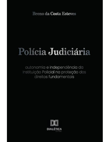 Polícia Judiciária:autonomia e independência da Instituição Policial na proteção dos direitos fundamentais