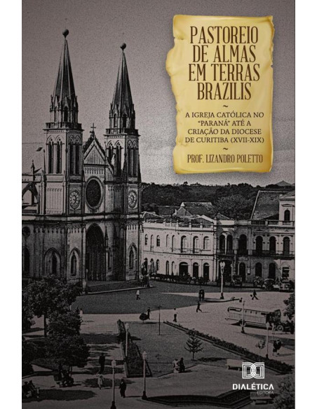 Pastoreio de Almas em Terras Brazilis:a igreja católica no “Paraná” até a criação da diocese de Curitiba (XVII-XIX)