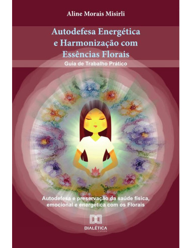 Autodefesa Energética e Harmonização com Essências Florais:Guia de Trabalho Prático Autodefesa e preservação da saúde física, emocional e energética com os Florais