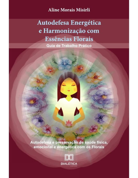 Autodefesa Energética e Harmonização com Essências Florais:Guia de Trabalho Prático Autodefesa e preservação da saúde física, emocional e energética com os Florais