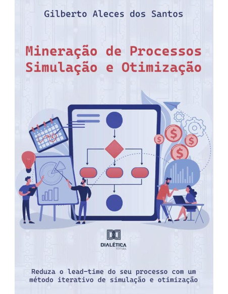 Mineração de Processos – Simulação e Otimização:reduza o lead-time do seu processo com um método iterativo de simulação e otimização