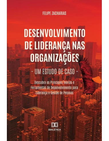 Desenvolvimento de Liderança nas Organizações – Um Estudo de Caso:Descubra as Principais Teorias e Ferramentas de Desenvolvimento para Liderança e Gestão de Pessoas