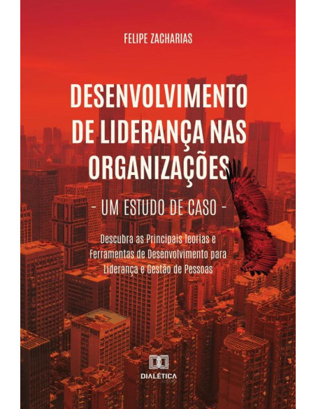 Desenvolvimento de Liderança nas Organizações – Um Estudo de Caso:Descubra as Principais Teorias e Ferramentas de Desenvolvimento para Liderança e Gestão de Pessoas