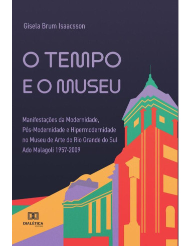 O tempo e o museu:manifestações da modernidade, pós-modernidade e hipermodernidade no Museu de Arte do Rio Grande do Sul Ado Malagoli 1957-2009