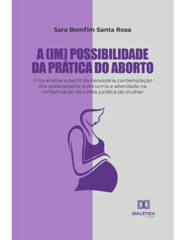 A (im) possibilidade da prática do aborto:uma análise a partir da necessária contemplação dos pressupostos autonomia e alteridade na conformação da tutela jurídica da mulher