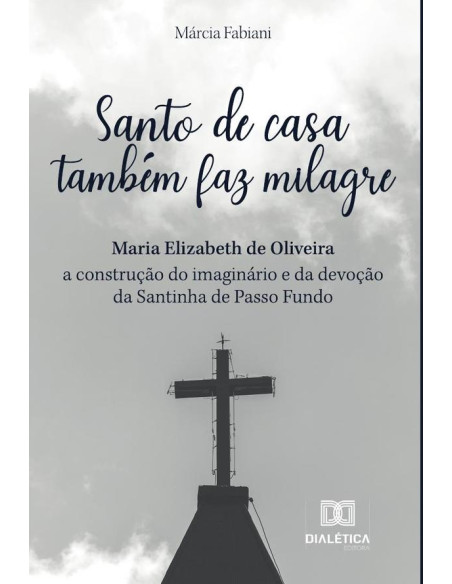 Santo de casa também faz milagre:Maria Elizabeth de Oliveira - a construção do imaginário e da devoção da Santinha de Passo Fundo