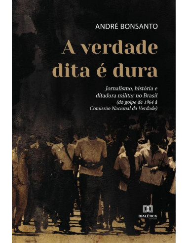 A verdade dita é dura:jornalismo, história e ditadura militar no Brasil (do golpe de 1964 à Comissão Nacional da Verdade)