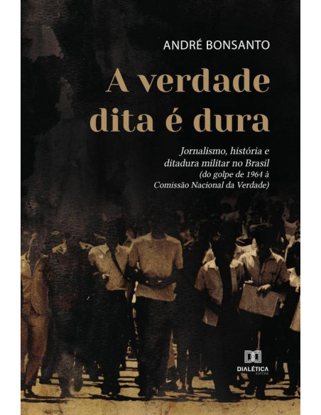 A verdade dita é dura:jornalismo, história e ditadura militar no Brasil (do golpe de 1964 à Comissão Nacional da Verdade)