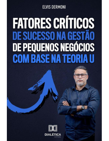 Fatores Críticos de Sucesso na Gestão de Pequenos Negócios com Base na Teoria U:descubra como aplicar uma gestão de sucesso em pequenas empresas com o uso da Teoria U, que permite lucrar e crescer, ap