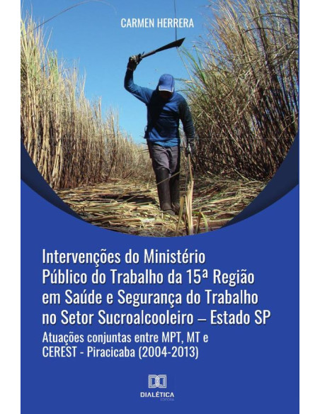 Intervenções do Ministério Público do Trabalho da 15a Região em Saúde e Segurança do Trabalho no Setor Sucroalcooleiro – Estado SP:atuações conjuntas entre MPT, MT e CEREST - Piracicaba (2004-2013)