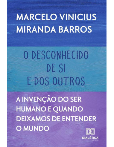 O Desconhecido De Si E Dos Outros:A Invenção Do Ser Humano E Quando Deixamos De Entender O Mundo