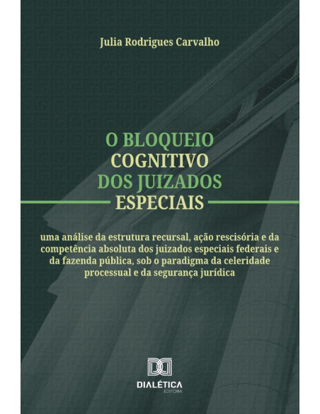 O Bloqueio Cognitivo Dos Juizados Especiais:Uma Análise Da Estrutura Recursal, Ação Rescisória E Da Competência Absoluta Dos Juizados Especiais Federais E Da Fazenda Pública, Sob O Paradigma Da Celeri