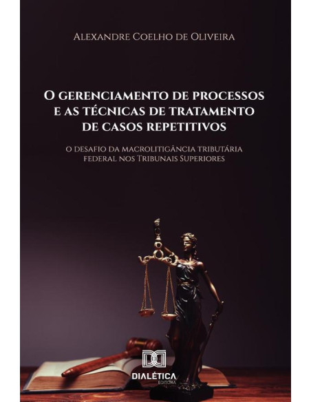 O Gerenciamento De Processos E As Técnicas De Tratamento De Casos Repetitivos:O Desafio Da Macrolitigância Tributária Federal Nos Tribunais Superiores