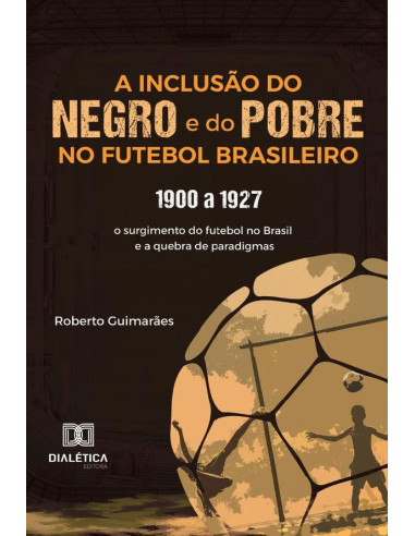 A Inclusão Do Negro E Do Pobre No Futebol Brasileiro:1900 A 1927: O Surgimento Do Futebol No Brasil E A Quebra De Paradigmas