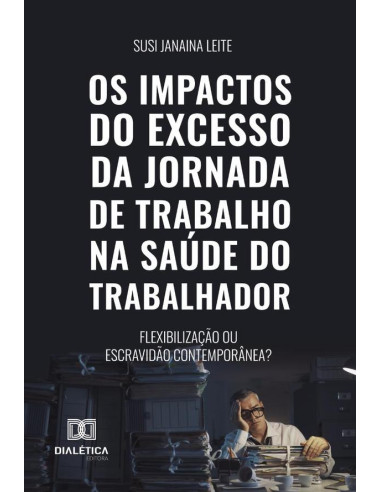 Os Impactos Do Excesso Da Jornada De Trabalho Na Saúde Do Trabalhador:Flexibilização Ou Escravidão Contemporânea?