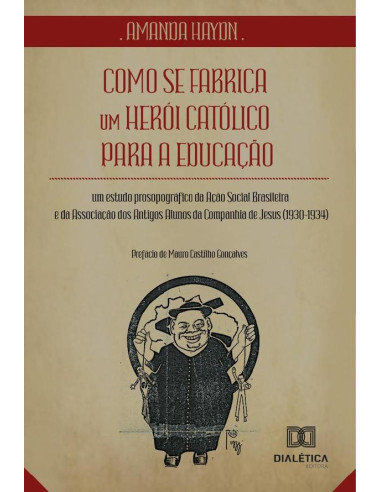 Como Se Fabrica Um Herói Católico Para A Educação:Um Estudo Prosopográfico Da Ação Social Brasileira E Da Associação Dos Antigos Alunos Da Companhia De Jesus (1930-1934)