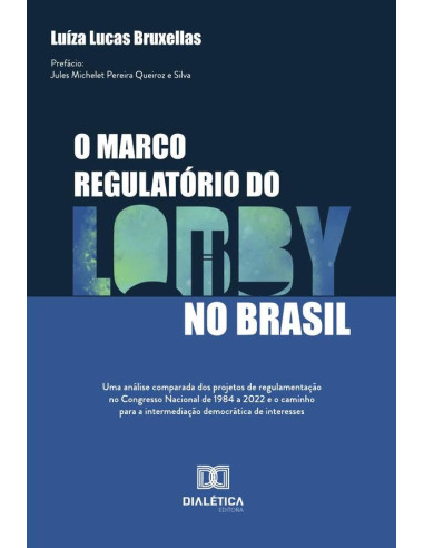 O Marco Regulatório Do Lobby No Brasil:Uma Análise Comparada Dos Projetos De Regulamentação No Congresso Nacional De 1984 A 2022 E O Caminho Para A Intermediação Democrática De Interesses