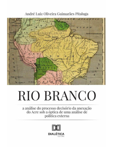 Rio Branco:A Análise Do Processo Decisório Da Anexação Do Acre Sob A Óptica De Uma Análise De Política Externa