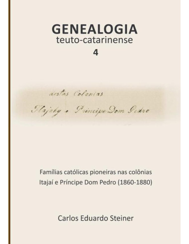 Genealogia Teuto-catarinense 4:Famílias católicas pioneiras nas colônias Itajaí e Príncipe Dom Pedro (1860-1880)