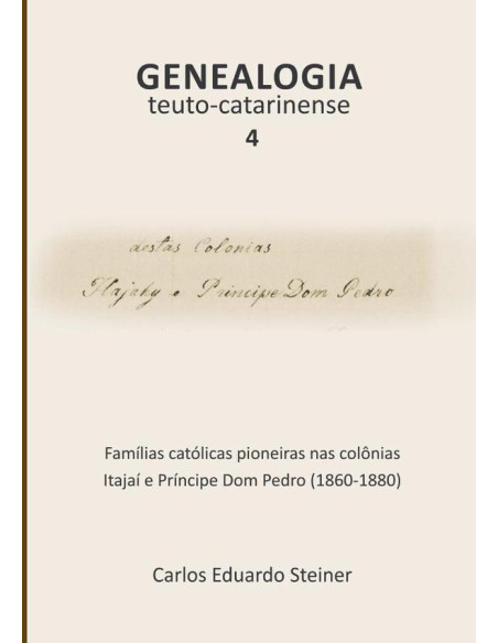 Genealogia Teuto-catarinense 4:Famílias católicas pioneiras nas colônias Itajaí e Príncipe Dom Pedro (1860-1880)