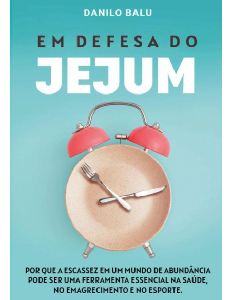 Em Defesa Do Jejum:Por que a escassez em um mundo de abundância pode ser uma ferramenta essencial na saúde, no emagrecimento e no esporte.