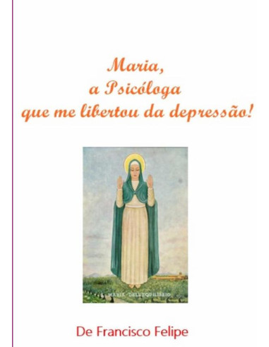 Maria, A Psicóloga Que Me Libertou Da Depressão!:vencendo a depressão espiritual pela poderosa intercessão da Virgem Maria