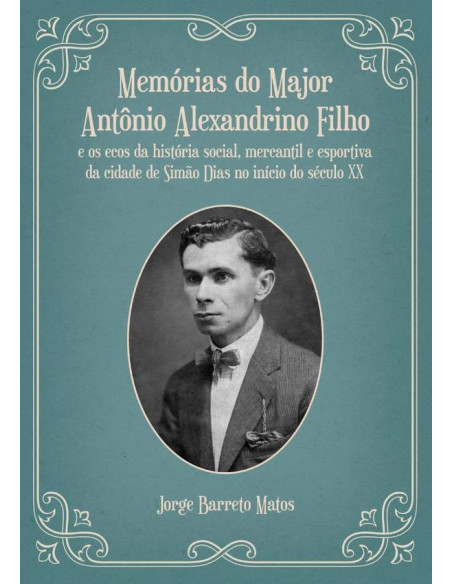 Memórias Do Major Antônio Alexandrino Filho:e os ecos da história social, mercantil e esportiva da cidade de Simão Dias no início do século XX