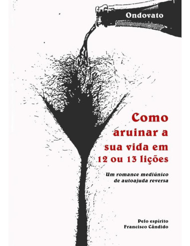 Como Arruinar A Sua Vida Em 12 Ou 13 Lições:Um romance mediúnico de autoajuda reversa