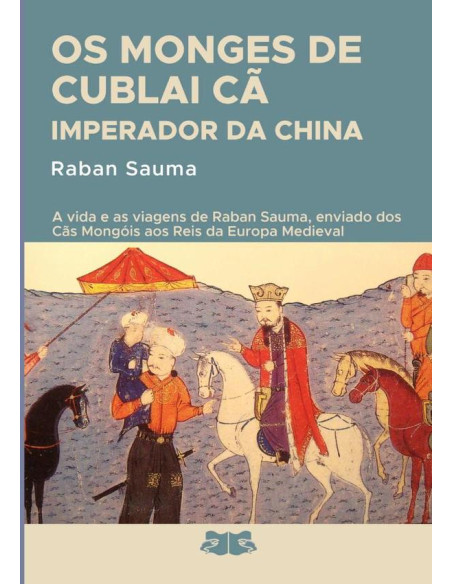 Os Monges De Cublai Cã Imperador Da China:A história da vida e das viagens de Raban Sauma enviado e plenipotentário dos Cãs Mongóis aos Reis da Europa