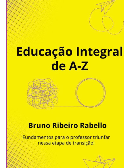 Educação Integral De A–z:Fundamentos para o professor triunfar nessa etapa de transição