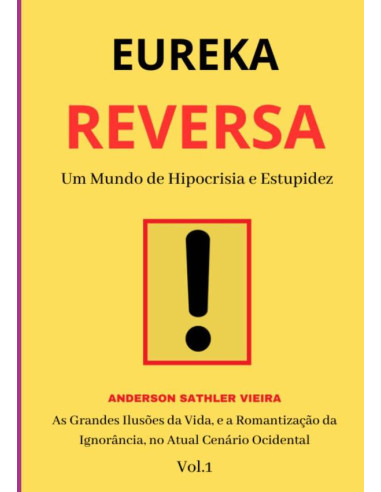 Eureka Reversa:Um Mundo de Hipocrisia e Estupidez As Grandes Ilusões da Vida, e a Romantização da Ignorância, no Atual Cenário Ocidental  VOL.1