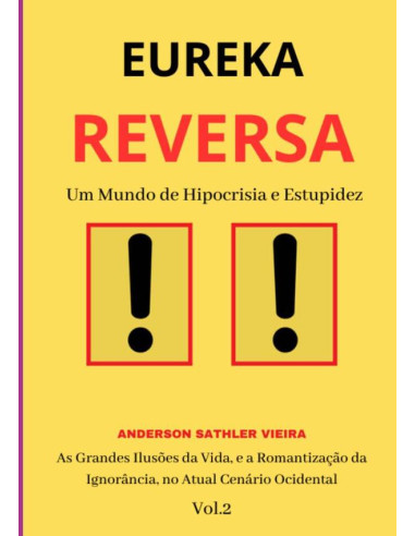 Eureka Reversa:Um Mundo de Hipocrisia e Estupidez As Grandes Ilusões da Vida, e a Romantização da Ignorância, no Atual Cenário Ocidental  VOL.2