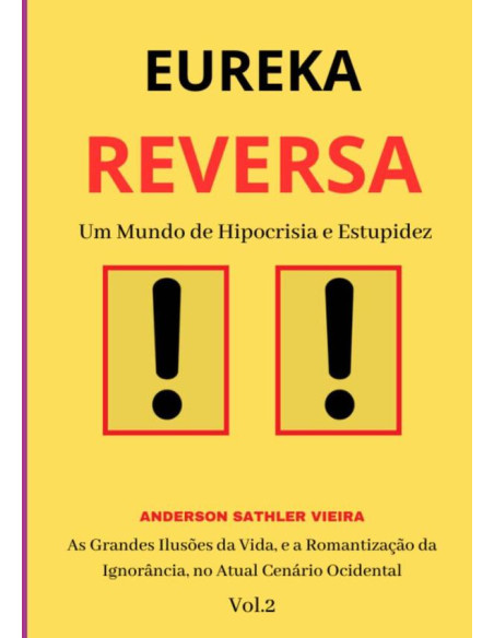 Eureka Reversa:Um Mundo de Hipocrisia e Estupidez As Grandes Ilusões da Vida, e a Romantização da Ignorância, no Atual Cenário Ocidental  VOL.2