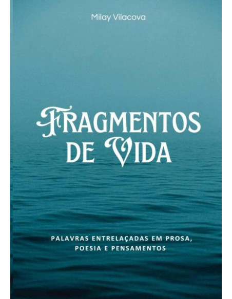 Fragmentos De Vida:Palavras Entrelaçadas em Prosa, Poesia e Pensamentos