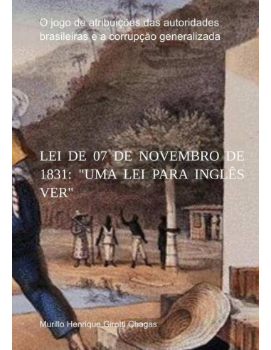 Lei De 07 De Novembro De 1831: "uma Lei Para Inglês Ver":O jogo de atribuições das autoridades brasileiras e a corrupção generalizada.