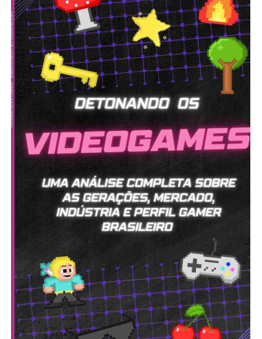 Detonando Os Videogames:UMA ANÁLISE COMPLETA SOBRE AS GERAÇÕES, MERCADO, INDÚSTRIA E PERFIL GAMER BRASILEIRO