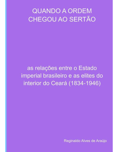 Quando A Ordem Chegou Ao Sertão:as relações entre o Estado imperial brasileiro e as elites do interior do Ceará (1834-1946)