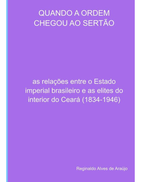 Quando A Ordem Chegou Ao Sertão:as relações entre o Estado imperial brasileiro e as elites do interior do Ceará (1834-1946)