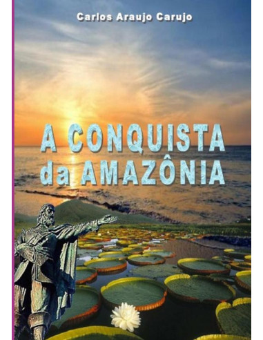 A Conquista Da Amazônia:A Jornada de Pedro Teixeira  e a unificação da Amazônia Brasileira